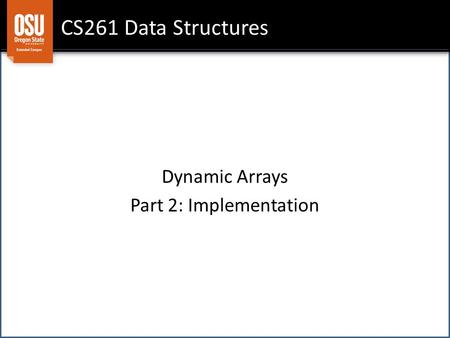 CS261 Data Structures Dynamic Arrays Part 2: Implementation.