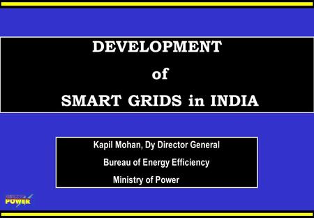 DEVELOPMENT of SMART GRIDS in INDIA Kapil Mohan, Dy Director General Bureau of Energy Efficiency Ministry of Power.