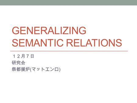 GENERALIZING SEMANTIC RELATIONS １２月７日 研究会 祭都援炉 ( マットエンロ )