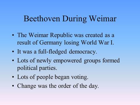 Beethoven During Weimar The Weimar Republic was created as a result of Germany losing World War I. It was a full-fledged democracy. Lots of newly empowered.