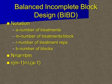 Balanced Incomplete Block Design (BIBD) Notation Notation –a-number of treatments –m-number of treatments/block –r-number of treatment reps –b-number of.