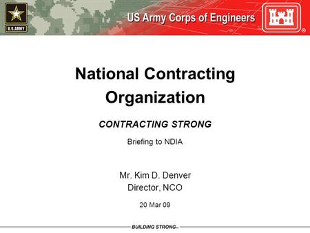 National Contracting Organization CONTRACTING STRONG Briefing to NDIA Mr. Kim D. Denver Director, NCO 20 Mar 09.