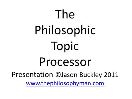 The Philosophic Topic Processor Presentation ©Jason Buckley 2011 www.thephilosophyman.com www.thephilosophyman.com.