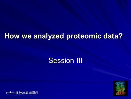 Session III How we analyzed proteomic data? 台大生技教改暑期課程.