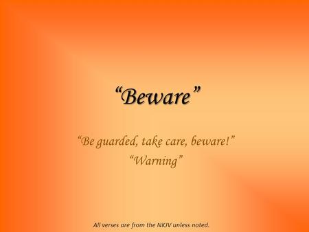 “Beware” “Be guarded, take care, beware!” “Warning” All verses are from the NKJV unless noted.