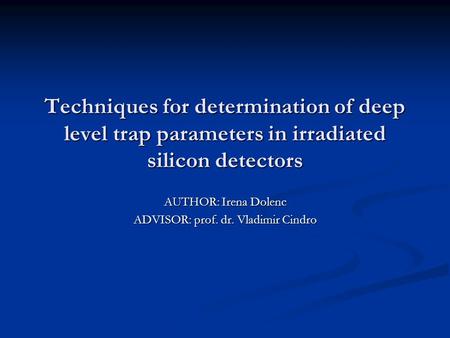 Techniques for determination of deep level trap parameters in irradiated silicon detectors AUTHOR: Irena Dolenc ADVISOR: prof. dr. Vladimir Cindro.