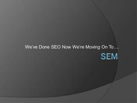 We’ve Done SEO Now We’re Moving On To….. Search Engine Marketing Types of Online Marketing  Email Newsletters  Online Lead Generation  Landing Pages.