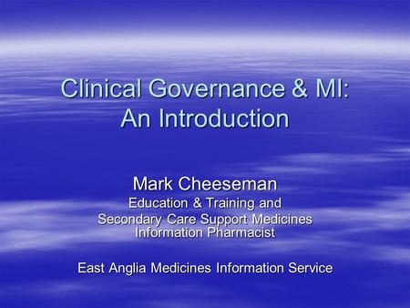 Clinical Governance & MI: An Introduction Mark Cheeseman Education & Training and Secondary Care Support Medicines Information Pharmacist East Anglia Medicines.