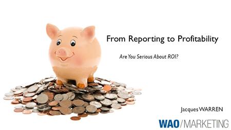 Jacques WARREN From Reporting to Profitability Are You Serious About ROI?