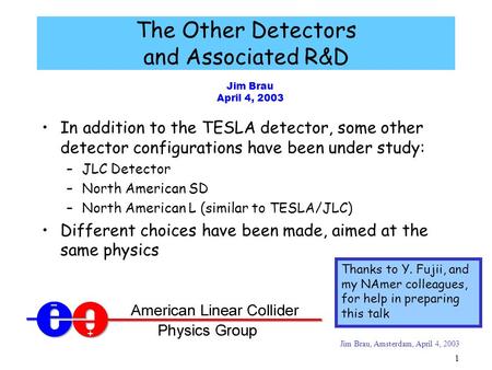 Jim Brau, Amsterdam, April 4, 2003 1 Jim Brau April 4, 2003 The Other Detectors and Associated R&D In addition to the TESLA detector, some other detector.