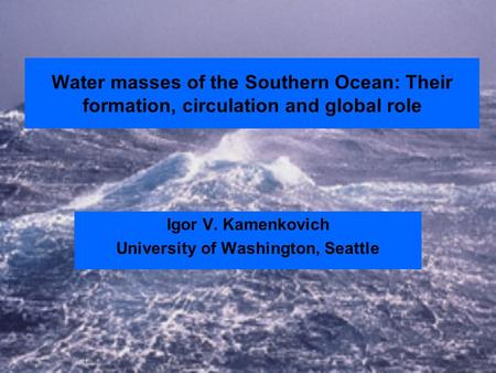 Water masses of the Southern Ocean: Their formation, circulation and global role Igor V. Kamenkovich University of Washington, Seattle.