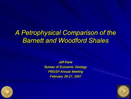 A Petrophysical Comparison of the Barnett and Woodford Shales Jeff Kane Bureau of Economic Geology PBGSP Annual Meeting February 26-27, 2007.