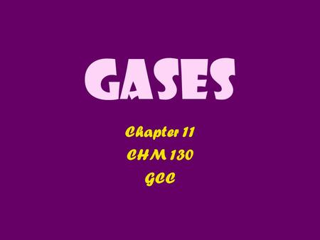 Gases Chapter 11 CHM 130 GCC. 11.1 Properties of Gases 1.Gases have no shape: they take the shape of their container 2.Gases can expand & compress: V.