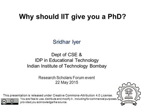 Why should IIT give you a PhD? Sridhar Iyer Dept of CSE & IDP in Educational Technology Indian Institute of Technology Bombay Research Scholars Forum event.