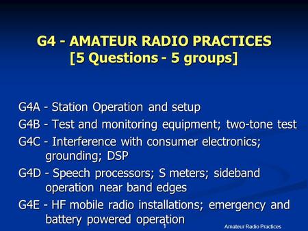 1 Amateur Radio Practices 1 G4 - AMATEUR RADIO PRACTICES [5 Questions - 5 groups] G4A - Station Operation and setup G4B - Test and monitoring equipment;