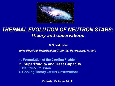 Catania, October 2012, THERMAL EVOLUTION OF NEUTRON STARS: Theory and observations D.G. Yakovlev Ioffe Physical Technical Institute, St.-Petersburg, Russia.