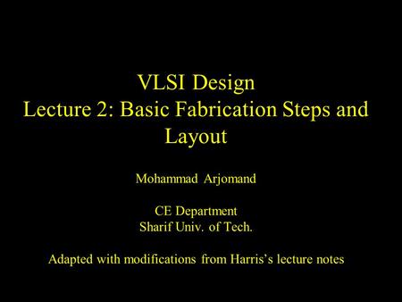 VLSI Design Lecture 2: Basic Fabrication Steps and Layout Mohammad Arjomand CE Department Sharif Univ. of Tech. Adapted with modifications from Harris’s.