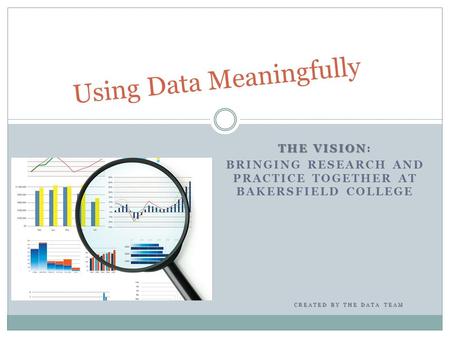 THE VISION THE VISION: BRINGING RESEARCH AND PRACTICE TOGETHER AT BAKERSFIELD COLLEGE Using Data Meaningfully CREATED BY THE DATA TEAM.