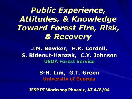 Public Experience, Attitudes, & Knowledge Toward Forest Fire, Risk, & Recovery J.M. Bowker, H.K. Cordell, S. Rideout-Hanzak, C.Y. Johnson USDA Forest Service.