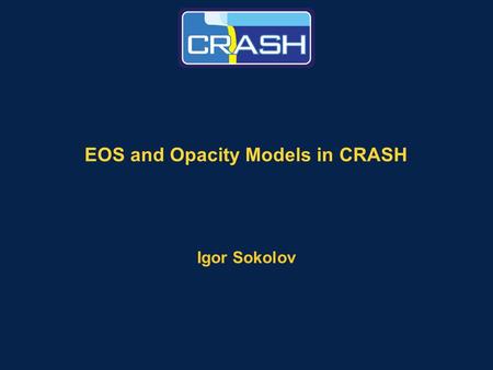 EOS and Opacity Models in CRASH Igor Sokolov. Page 2 Our EOS and opacity functions support our UQ effort Outline –Why do we need EOS functions and opacities?