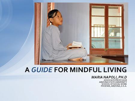 MARIA NAPOLI, PH.D ASSOCIATE PROFESSOR ARIZONA STATE UNIVERSITY SCHOOL OF SOCIAL WORK PHOENIX, ARIZONA, U.S.A. A GUIDE FOR MINDFUL LIVING.