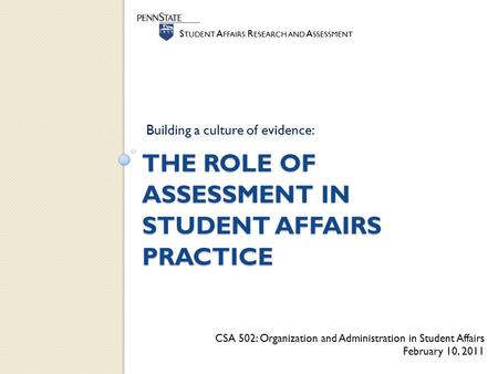 S TUDENT A FFAIRS R ESEARCH AND A SSESSMENT THE ROLE OF ASSESSMENT IN STUDENT AFFAIRS PRACTICE CSA 502: Organization and Administration in Student Affairs.