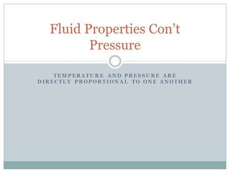 TEMPERATURE AND PRESSURE ARE DIRECTLY PROPORTIONAL TO ONE ANOTHER Fluid Properties Con’t Pressure.