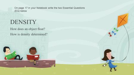 How does an object float? How is density determined? DENSITY On page 17 in your Notebook write the two Essential Questions (EQ) below.