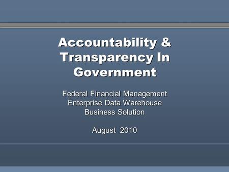 1 Accountability & Transparency In Government Federal Financial Management Enterprise Data Warehouse Business Solution August 2010.