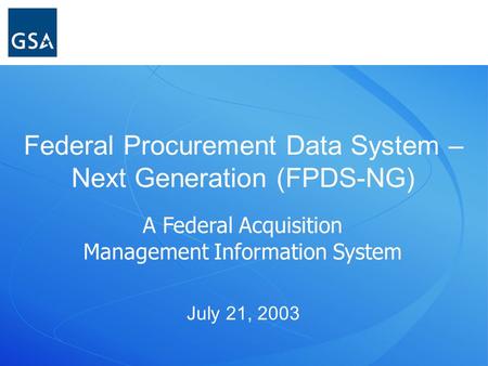 July 21, 2003 Federal Procurement Data System – Next Generation (FPDS-NG) A Federal Acquisition Management Information System.