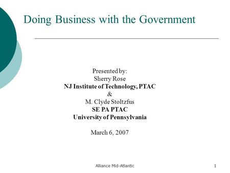 Alliance Mid-Atlantic1 Doing Business with the Government Presented by: Sherry Rose NJ Institute of Technology, PTAC & M. Clyde Stoltzfus SE PA PTAC University.