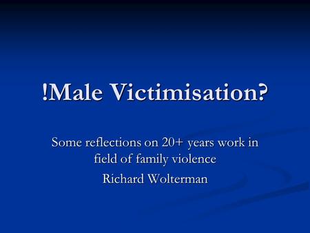 !Male Victimisation? Some reflections on 20+ years work in field of family violence Richard Wolterman.