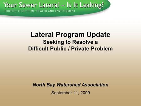 1 - 8 0 0 - S A V E - R - B A Y North Bay Watershed Association September 11, 2009 Lateral Program Update Seeking to Resolve a Difficult Public / Private.