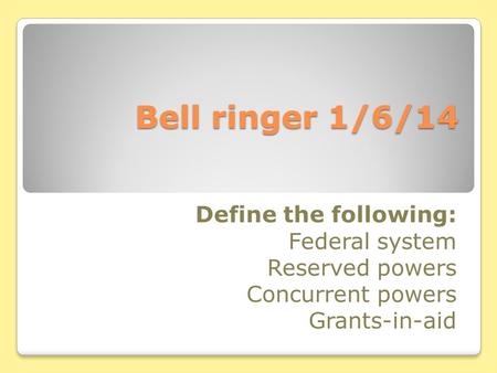 Bell ringer 1/6/14 Define the following: Federal system Reserved powers Concurrent powers Grants-in-aid.