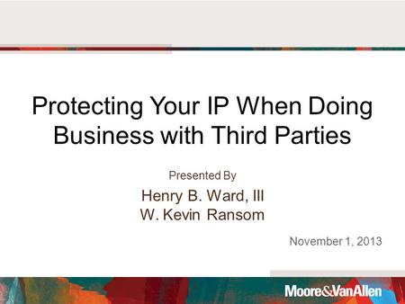 Protecting Your IP When Doing Business with Third Parties Presented By Henry B. Ward, III W. Kevin Ransom November 1, 2013.