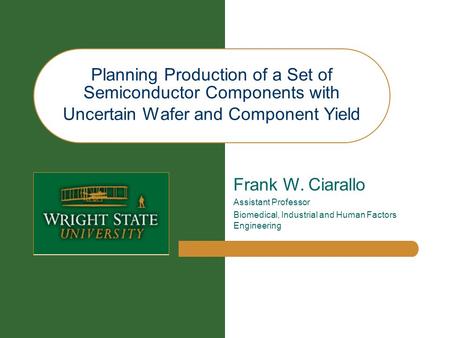 Planning Production of a Set of Semiconductor Components with Uncertain Wafer and Component Yield Frank W. Ciarallo Assistant Professor Biomedical, Industrial.