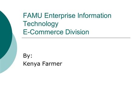 FAMU Enterprise Information Technology E-Commerce Division By: Kenya Farmer.