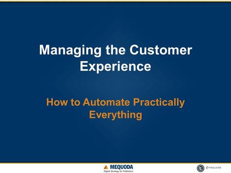 @mequoda 1 Managing the Customer Experience How to Automate Practically Everything.