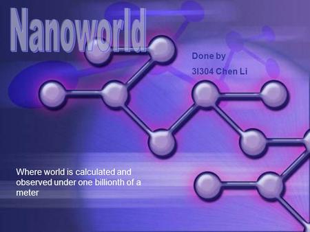 Done by 3I304 Chen Li Where world is calculated and observed under one billionth of a meter.