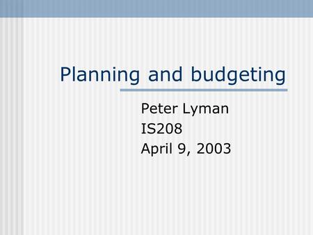 Planning and budgeting Peter Lyman IS208 April 9, 2003.