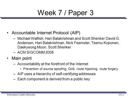 Information-Centric Networks07c-1 Week 7 / Paper 3 Accountable Internet Protocol (AIP) –Michael Walfish, Hari Balakrishnan and Scott Shenker David G. Andersen,