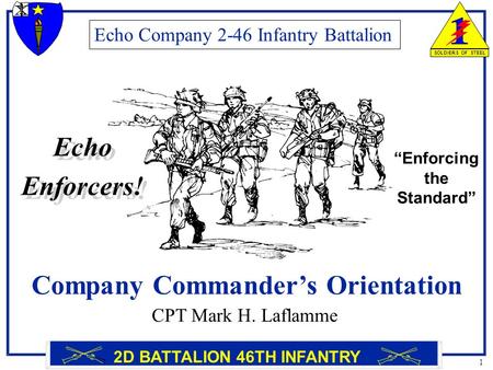 1 SOLDIERS OF STEEL 2D BATTALION 46TH INFANTRY Company Commander’s Orientation Echo Company 2-46 Infantry Battalion CPT Mark H. Laflamme Echo Enforcers!