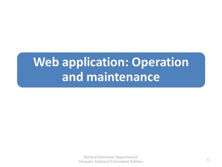 Web application: Operation and maintenance Basharat Mahmood, Department of Computer Science,CIIT,Islamabad, Pakistan. 1.