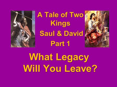 What Legacy Will You Leave? A Tale of Two Kings Saul & David Saul & David Part 1.