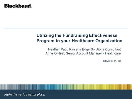 Utilizing the Fundraising Effectiveness Program in your Healthcare Organization Heather Paul, Raiser’s Edge Solutions Consultant Anne O’Neal, Senior Account.