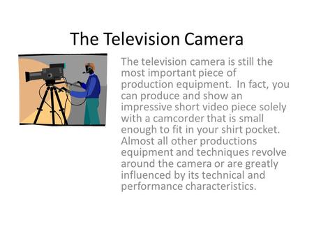 The Television Camera The television camera is still the most important piece of production equipment. In fact, you can produce and show an impressive.