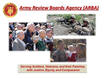 Army Review Boards Agency (ARBA) Serving Soldiers, Veterans, and their Families, with Justice, Equity, and Compassion Serving Soldiers, Veterans, and their.