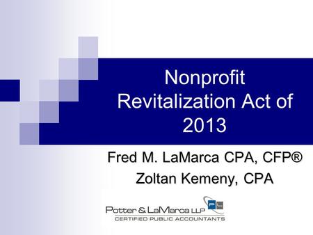 Nonprofit Revitalization Act of 2013 Fred M. LaMarca CPA, CFP® Zoltan Kemeny, CPA.