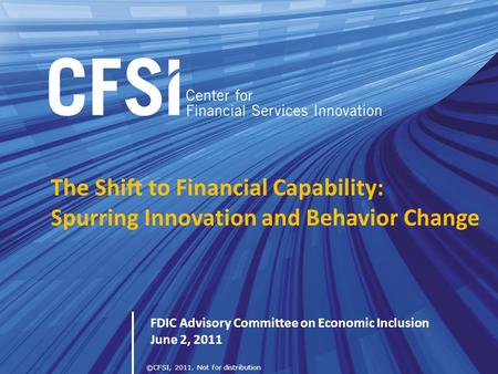 ©CFSI, 2011. Not for distribution The Shift to Financial Capability: Spurring Innovation and Behavior Change FDIC Advisory Committee on Economic Inclusion.