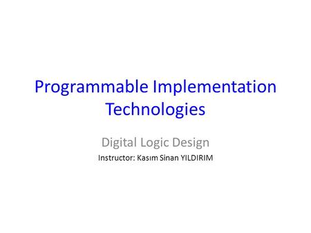 Programmable Implementation Technologies Digital Logic Design Instructor: Kasım Sinan YILDIRIM.